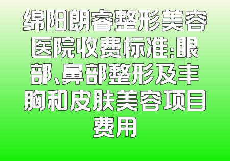 绵阳朗睿整形美容医院收费标准：眼部、鼻部整形及丰胸和皮肤美容项目费用