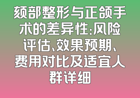 颏部整形与正颌手术的差异性：风险评估、效果预期、费用对比及适宜人群详细