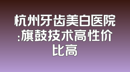 杭州牙齿美白医院：旗鼓技术高性价比高