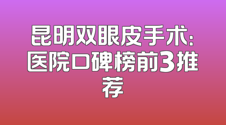 昆明双眼皮手术：医院口碑榜前3推荐