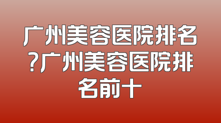 广州美容医院排名？广州美容医院排名前十