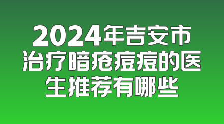2024年吉安市治疗暗疮痘痘的医生推荐有哪些