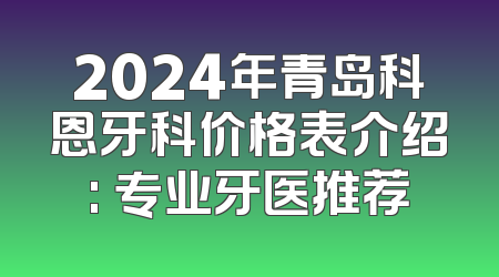 2024年青岛科恩牙科价格表介绍: 专业牙医推荐