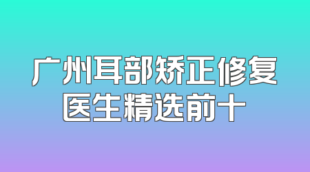 广州耳部矫正修复医生精选前十