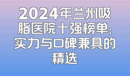 2024年兰州吸脂医院十强榜单：实力与口碑兼具的精选