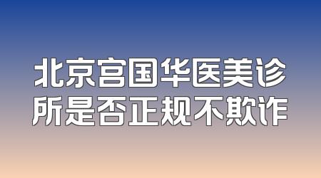 北京宫国华医美诊所是否正规不欺诈