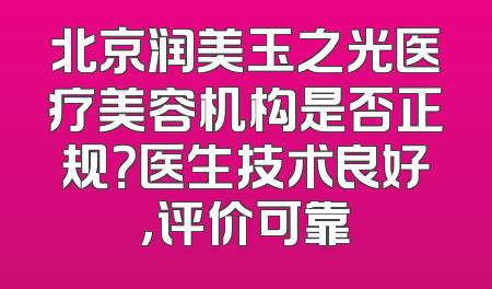 北京润美玉之光医疗美容机构是否正规？医生技术良好，评价可靠