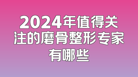 2024年值得关注的磨骨整形专家有哪些