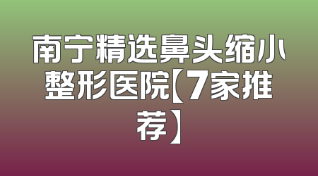 南宁精选鼻头缩小整形医院【7家推荐】