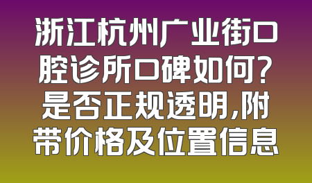 浙江杭州广业街口腔诊所口碑如何？是否正规透明，附带价格及位置信息