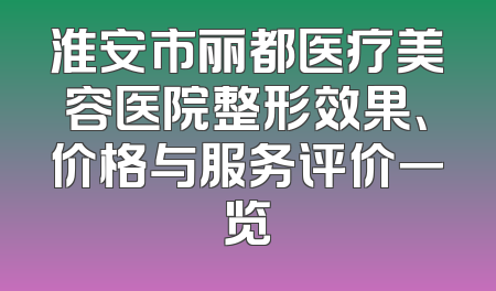 淮安市丽都医疗美容医院整形效果、价格与服务评价一览