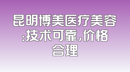 昆明博美医疗美容：技术可靠，价格合理