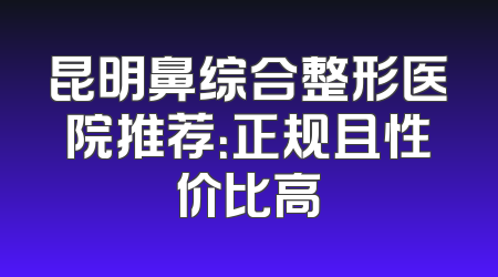 昆明鼻综合整形医院推荐：正规且性价比高