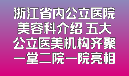 浙江省内公立医院美容科介绍 五大公立医美机构齐聚一堂二院一院亮相