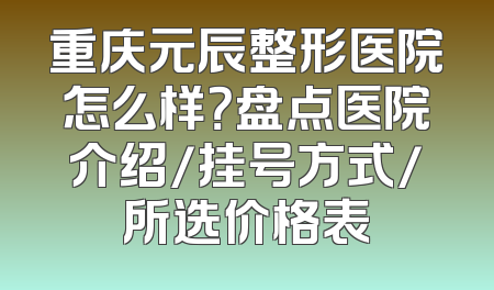 重庆元辰整形医院怎么样？盘点医院介绍/挂号方式/所选价格表