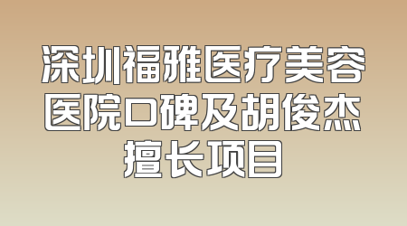 深圳福雅医疗美容医院口碑及胡俊杰擅长项目