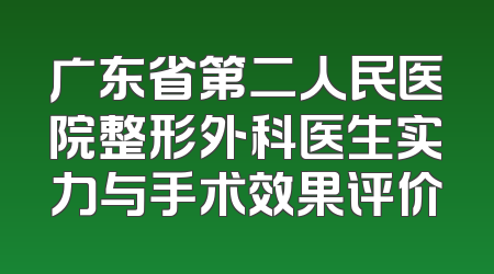 广东省第二人民医院整形外科医生实力与手术效果评价