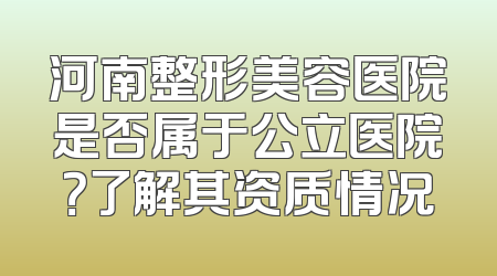 河南整形美容医院是否属于公立医院？了解其资质情况