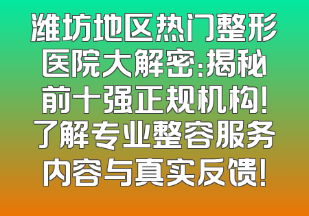 潍坊地区热门整形医院大解密：揭秘前十强正规机构！了解专业整容服务内容与真实反馈！
