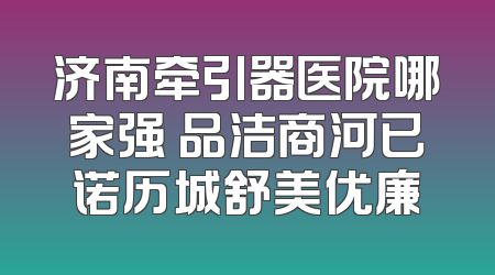 济南牵引器医院哪家强 品洁商河已诺历城舒美优廉