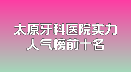 太原牙科医院实力人气榜前十名