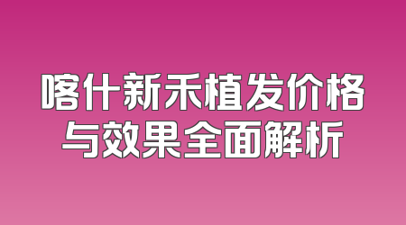 喀什新禾植发价格与效果全面解析