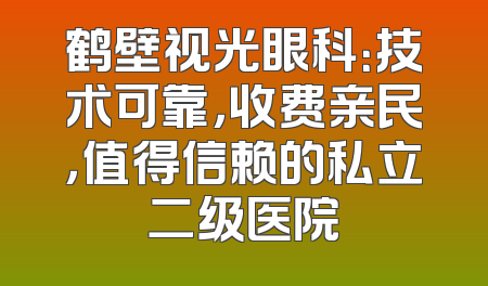 鹤壁视光眼科：技术可靠，收费亲民，值得信赖的私立二级医院