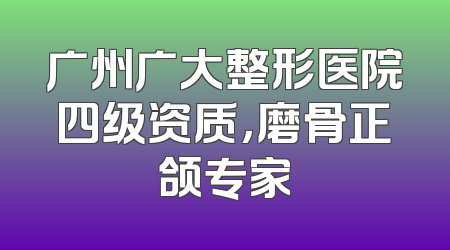 广州广大整形医院四级资质，磨骨正颌专家