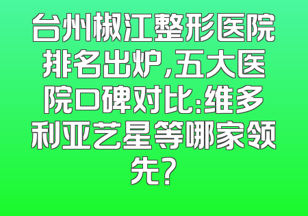 台州椒江整形医院排名出炉，五大医院口碑对比：维多利亚艺星等哪家领先？