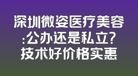 深圳微姿医疗美容：公办还是私立？技术好价格实惠