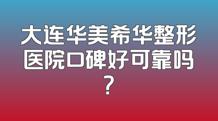 大连华美希华整形医院口碑好可靠吗？