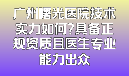 广州曙光医院技术实力如何？具备正规资质且医生专业能力出众