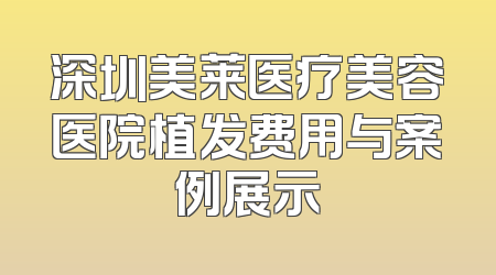 深圳美莱医疗美容医院植发费用与案例展示
