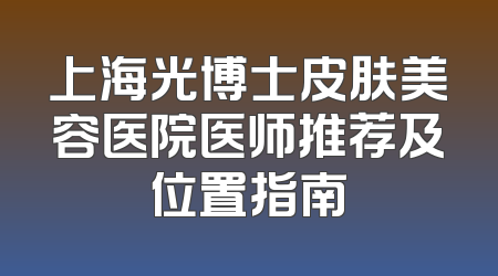 上海光博士皮肤美容医院医师推荐及位置指南