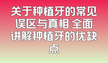 关于种植牙的常见误区与真相 全面讲解种植牙的优缺点