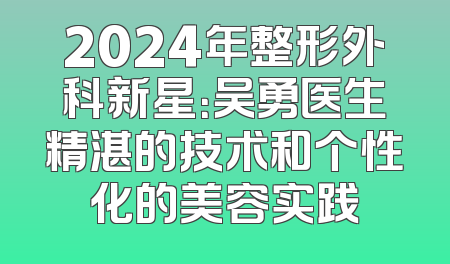 2024年整形外科新星：吴勇医生精湛的技术和个性化的美容实践