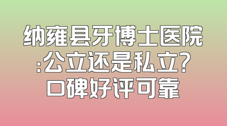 纳雍县牙博士医院：公立还是私立？口碑好评可靠