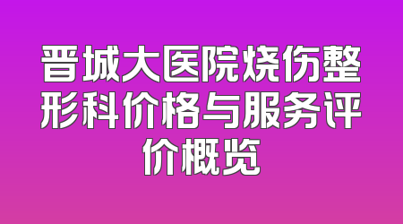 晋城大医院烧伤整形科价格与服务评价概览