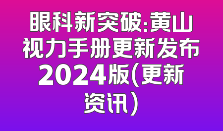 眼科新突破：黄山视力手册更新发布2024版（更新资讯）