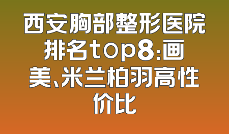 西安胸部整形医院排名top8：画美、米兰柏羽高性价比