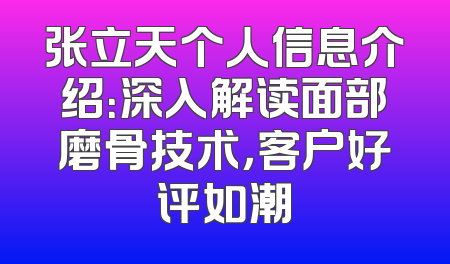 张立天个人信息介绍：深入解读面部磨骨技术，客户好评如潮