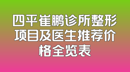四平崔鹏诊所整形项目及医生推荐价格全览表