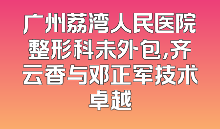 广州荔湾人民医院整形科未外包，齐云香与邓正军技术卓越