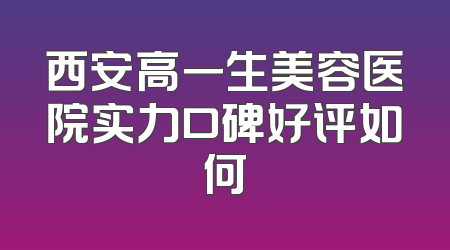 西安高一生美容医院实力口碑好评如何