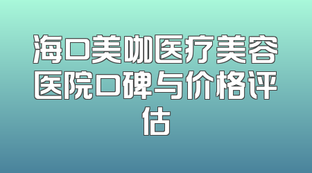 海口美咖医疗美容医院口碑与价格评估