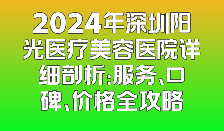 2024年深圳阳光医疗美容医院详细剖析：服务、口碑、价格全攻略