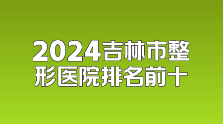 2024吉林市整形医院排名前十