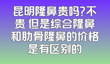 昆明隆鼻贵吗？不贵 但是综合隆鼻和肋骨隆鼻的价格是有区别的