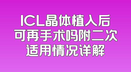 ICL晶体植入后可再手术吗附二次适用情况详解