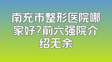 南充市整形医院哪家好？前六强院介绍无余
